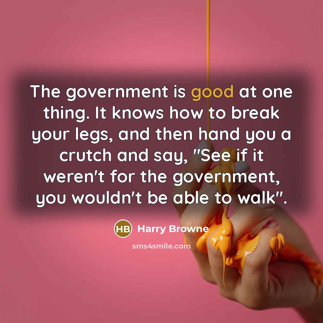 “The government is good at one thing. It knows how to break your legs, and then hand you a crutch and say, "See if it weren't for the government, you wouldn't be able to walk".” quote by Harry Browne