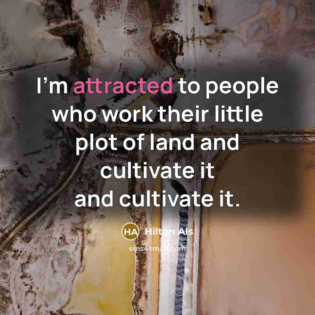 “I'm attracted to people who work their little plot of land and cultivate it and cultivate it.” quote by Hilton Als