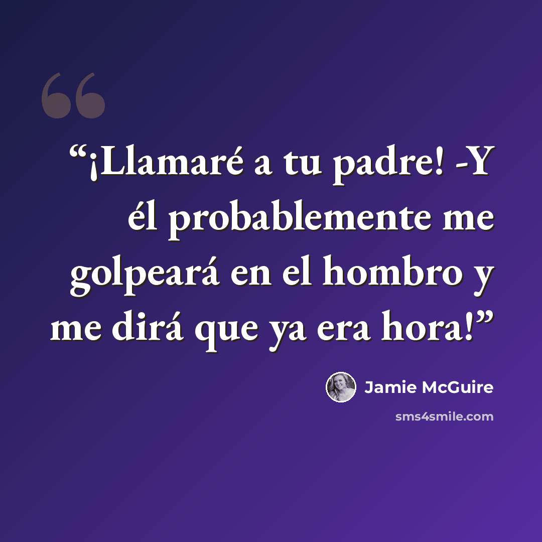 “¡Llamaré a tu padre! -Y él probablemente me golpeará en el hombro y me dirá que ya era hora!” quote by Jamie McGuire