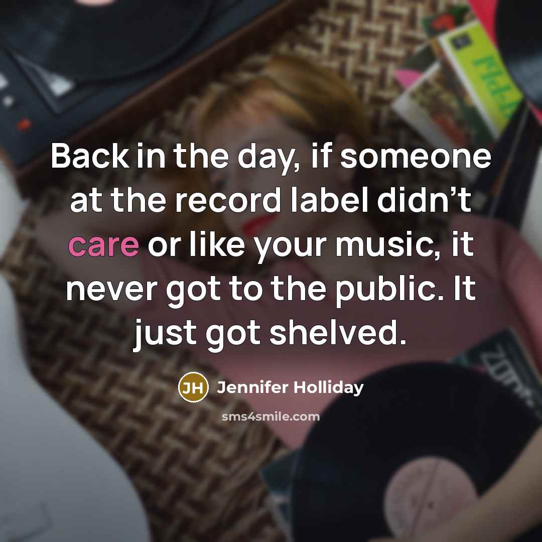 “Back in the day, if someone at the record label didn't care or like your music, it never got to the public. It just got shelved.” quote by Jennifer Holliday