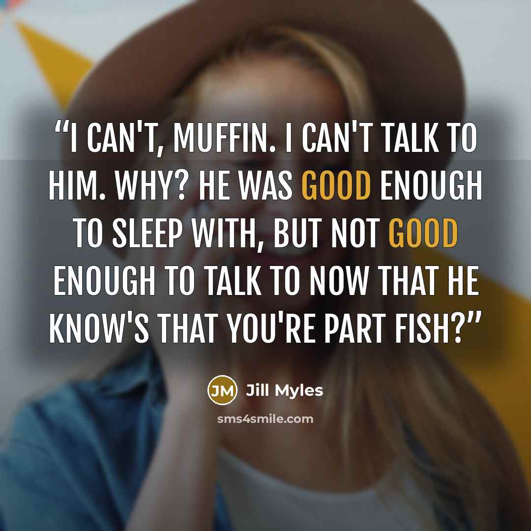 “I can't, Muffin. I can't talk to him. Why? He was good enough to sleep with, but not good enough to talk to now that he know's that you're part fish?” quote by Jill Myles