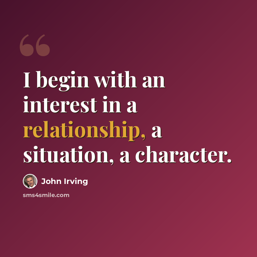 “I begin with an interest in a relationship, a situation, a character.” quote by John Irving