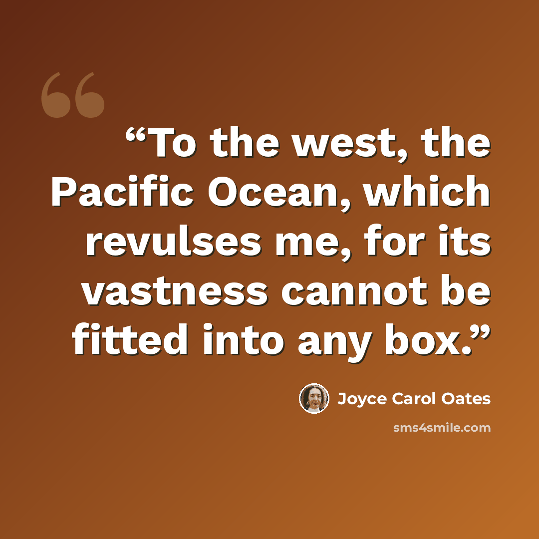 “To the west, the Pacific Ocean, which revulses me, for its vastness cannot be fitted into any box.” quote by Joyce Carol Oates