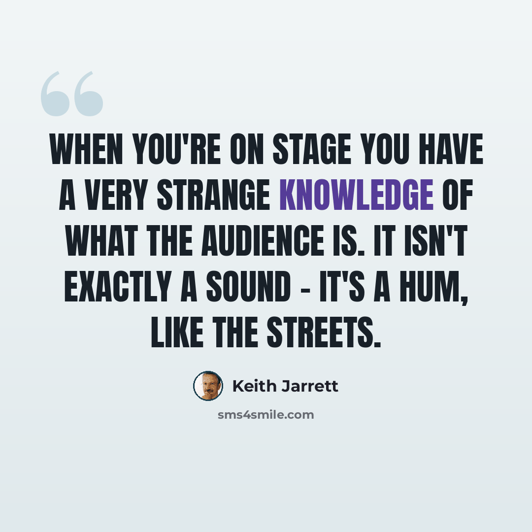 “When you're on stage you have a very strange knowledge of what the audience is. It isn't exactly a sound - it's a hum, like the streets.” quote by Keith Jarrett