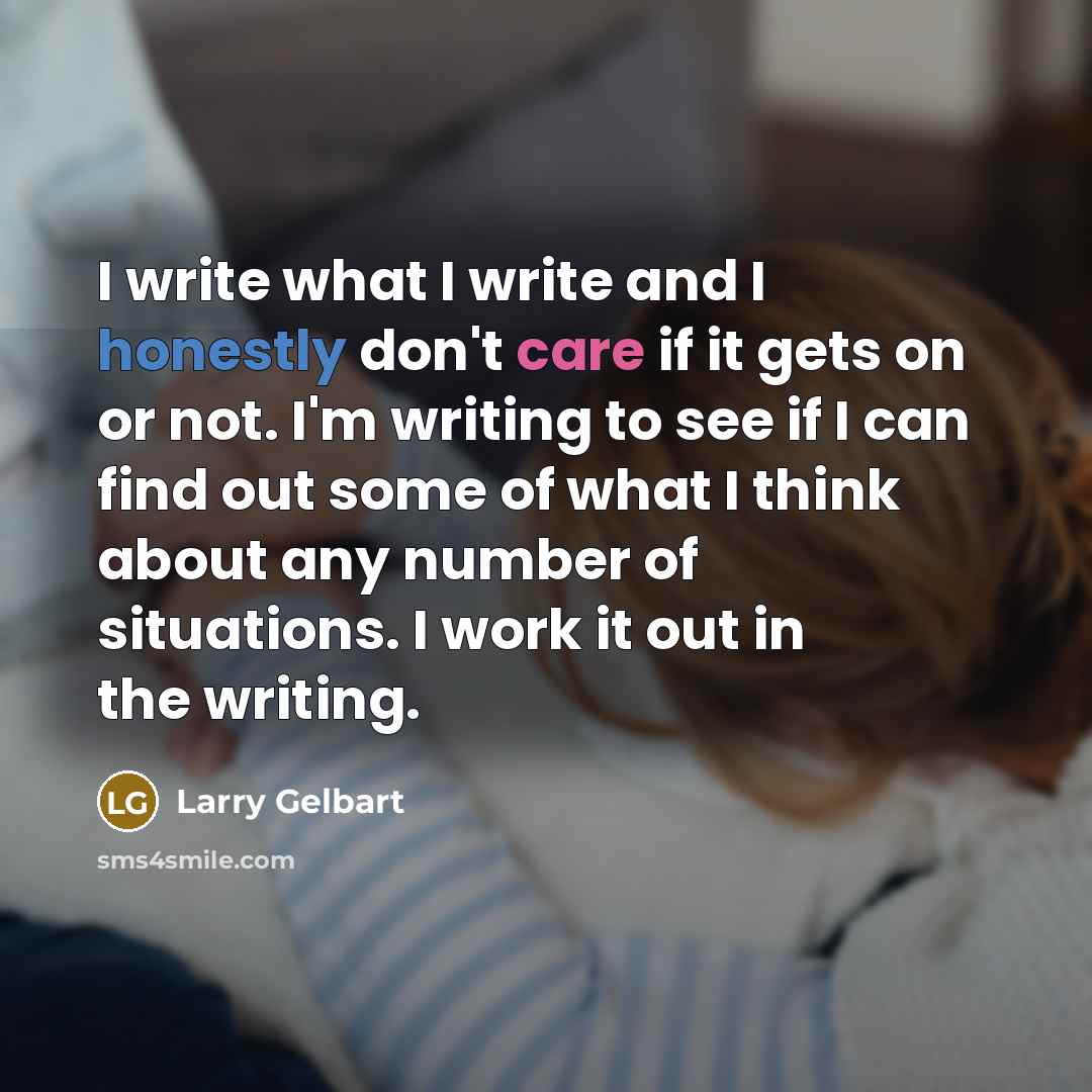 “I write what I write and I honestly don't care if it gets on or not. I'm writing to see if I can find out some of what I think about any number of situations. I work it out in the writing.” quote by Larry Gelbart