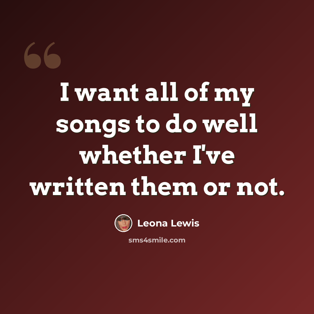 “I want all of my songs to do well whether I've written them or not.” quote by Leona Lewis