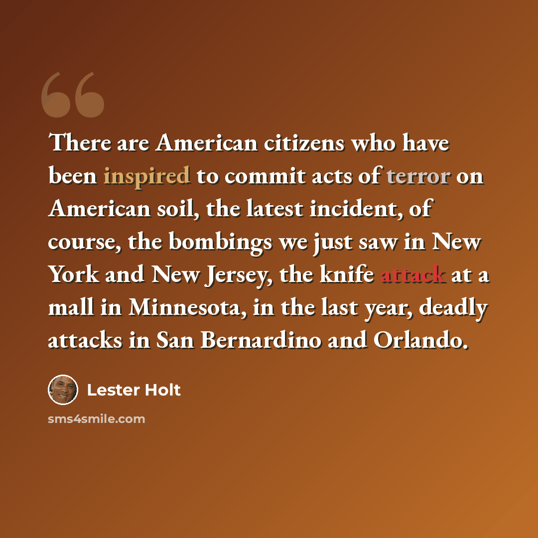 “There are American citizens who have been inspired to commit acts of terror on American soil, the latest incident, of course, the bombings we just saw in New York and New Jersey, the knife attack at a mall in Minnesota, in the last year, deadly attacks in San Bernardino and Orlando.” quote by Lester Holt