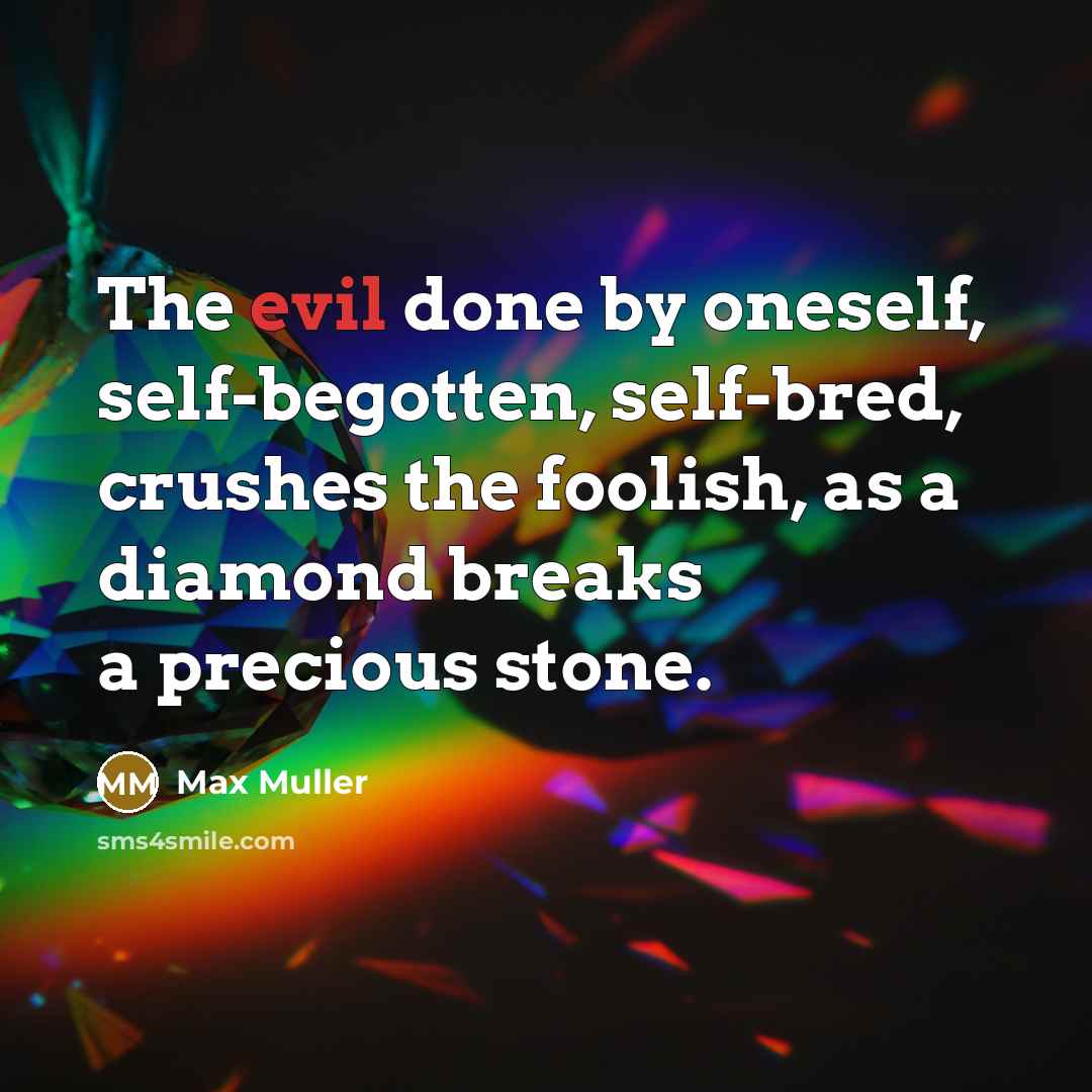 “The evil done by oneself, self-begotten, self-bred, crushes the foolish, as a diamond breaks a precious stone.” quote by Max Muller