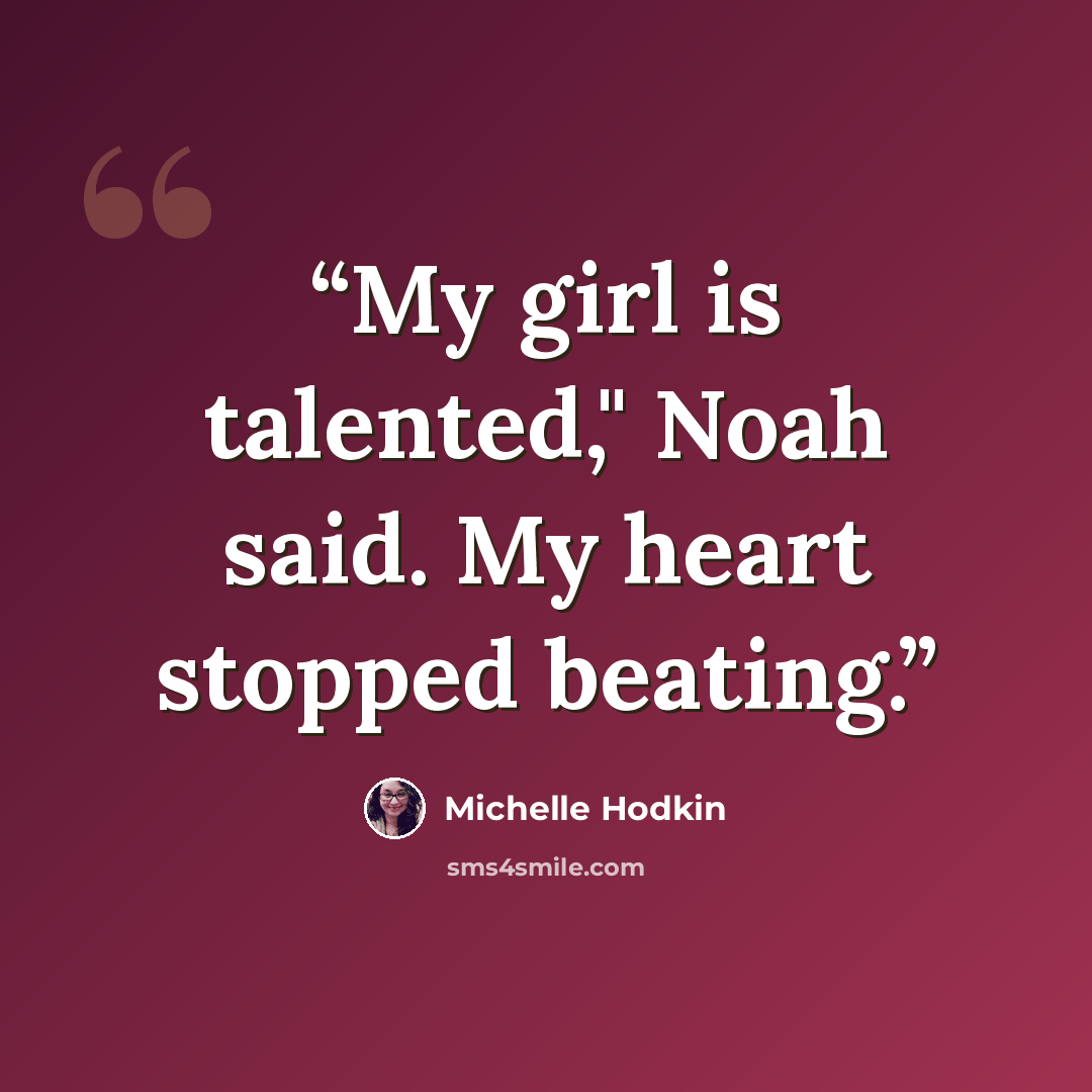“My girl is talented," Noah said. My heart stopped beating.” quote by Michelle Hodkin