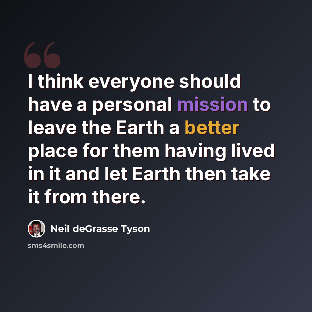 “I think everyone should have a personal mission to leave the Earth a better place for them having lived in it and let Earth then take it from there.” quote by Neil deGrasse Tyson