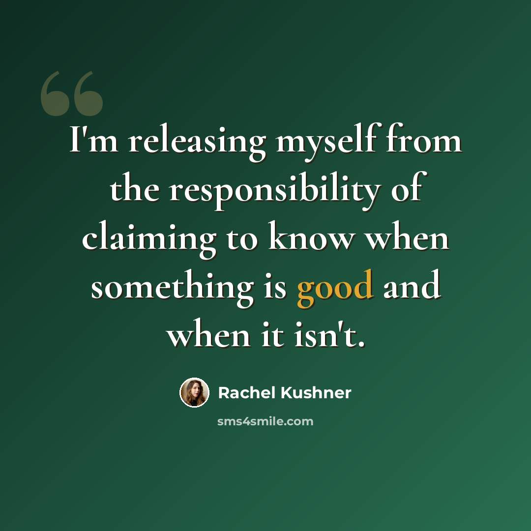 “I'm releasing myself from the responsibility of claiming to know when something is good and when it isn't.” quote by Rachel Kushner