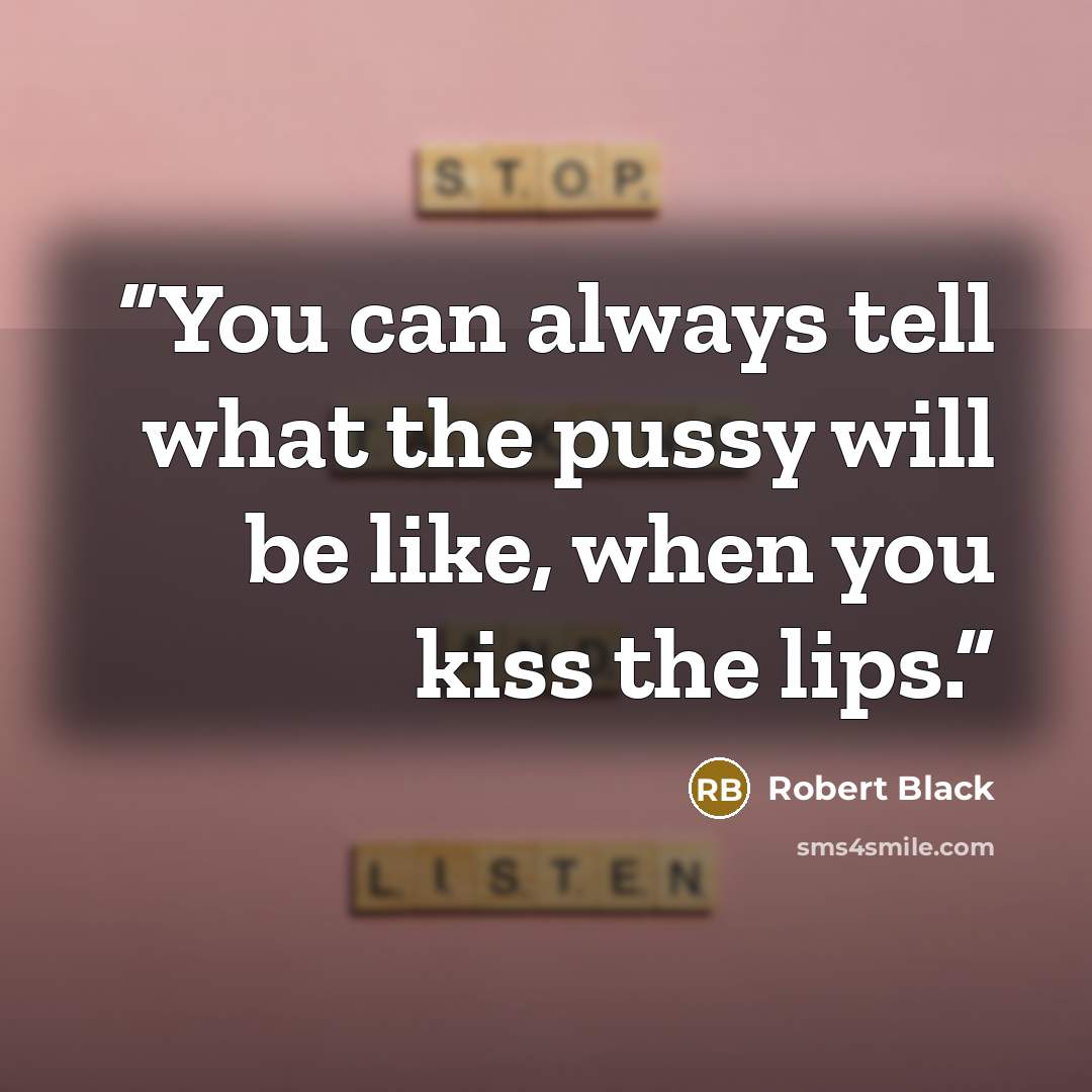 “You can always tell what the pussy will be like, when you kiss the lips.” quote by Robert Black