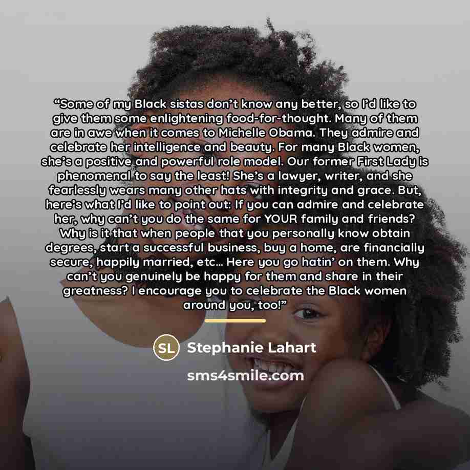 “Some of my Black sistas don’t know any better, so I’d like to give them some enlightening food-for-thought. Many of them are in awe when it comes to Michelle Obama. They admire and celebrate her intelligence and beauty. For many Black women, she’s a positive and powerful role model. Our former…” quote by Stephanie Lahart