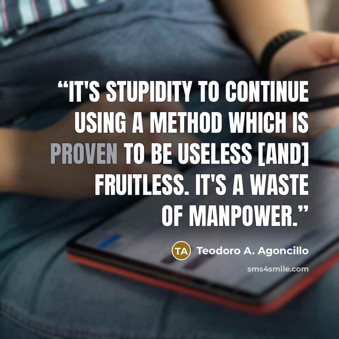 “It's stupidity to continue using a method which is proven to be useless [and] fruitless. It's a waste of manpower.” quote by Teodoro A. Agoncillo