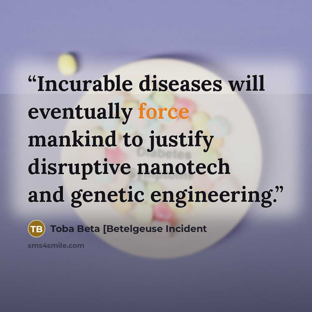“Incurable diseases will eventually force mankind to justify disruptive nanotech and genetic engineering.” quote by Toba Beta [Betelgeuse Incident