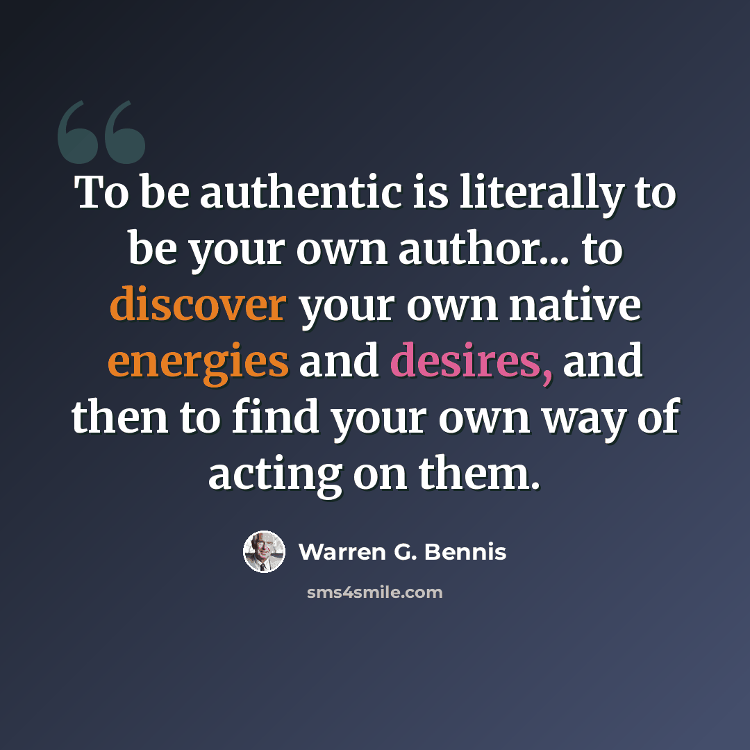 “To be authentic is literally to be your own author... to discover your own native energies and desires, and then to find your own way of acting on them.” quote by Warren G. Bennis