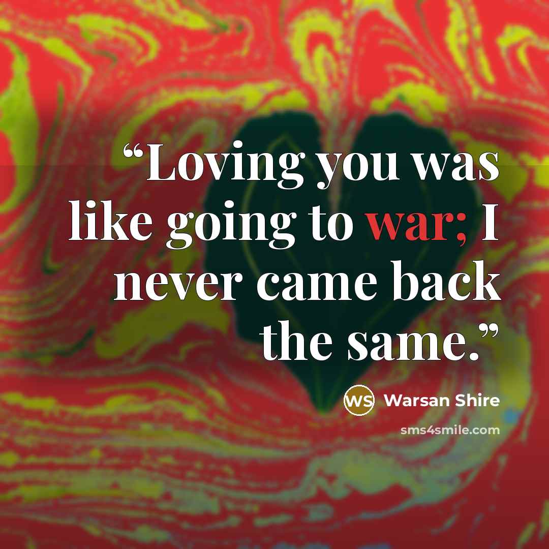“Loving you was like going to war; I never came back the same.” quote by Warsan Shire