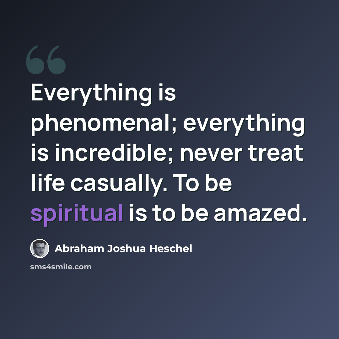 “Everything is phenomenal; everything is incredible; never treat life casually. To be spiritual is to be amazed.” quote by Abraham Joshua Heschel