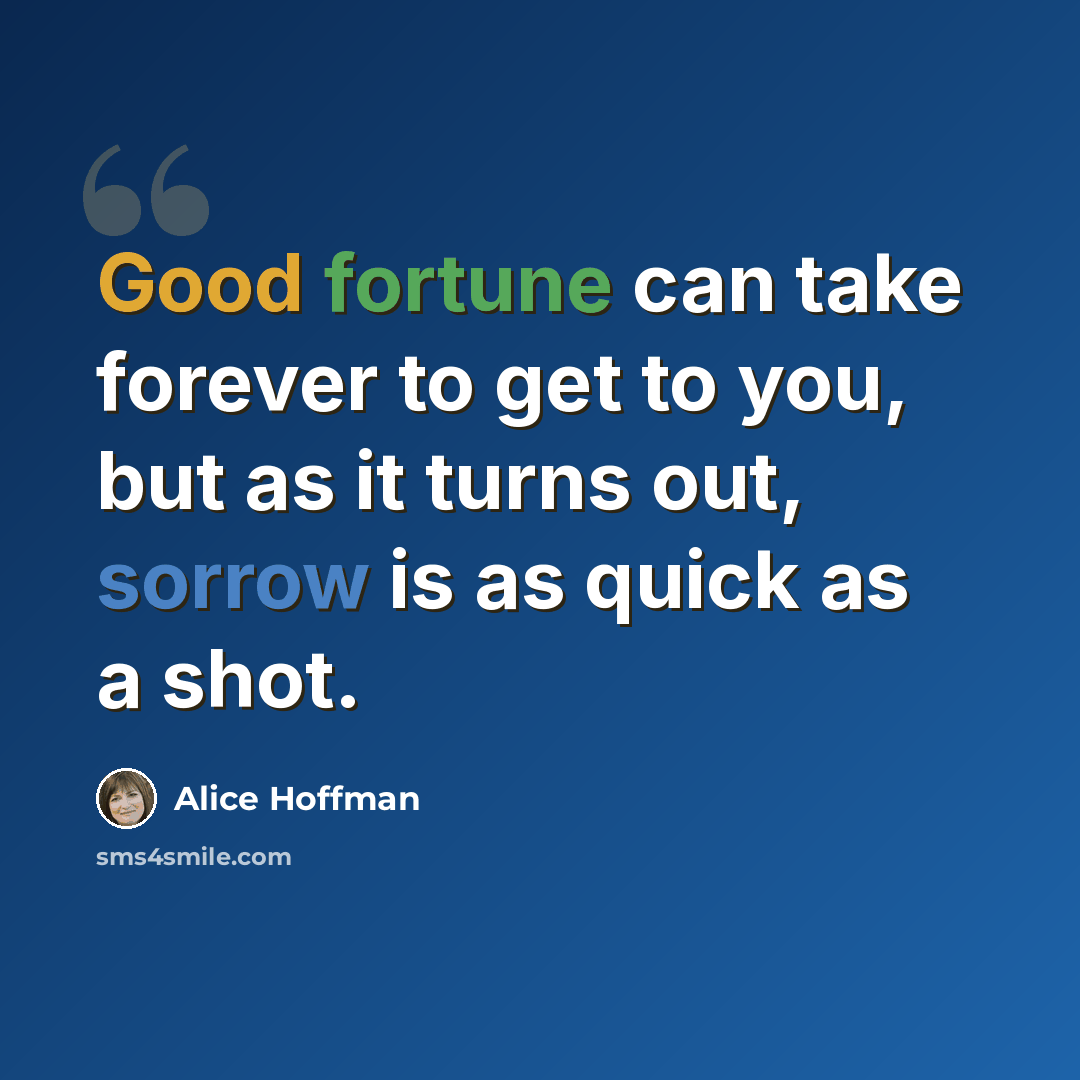 “Good fortune can take forever to get to you, but as it turns out, sorrow is as quick as a shot.” quote by Alice Hoffman