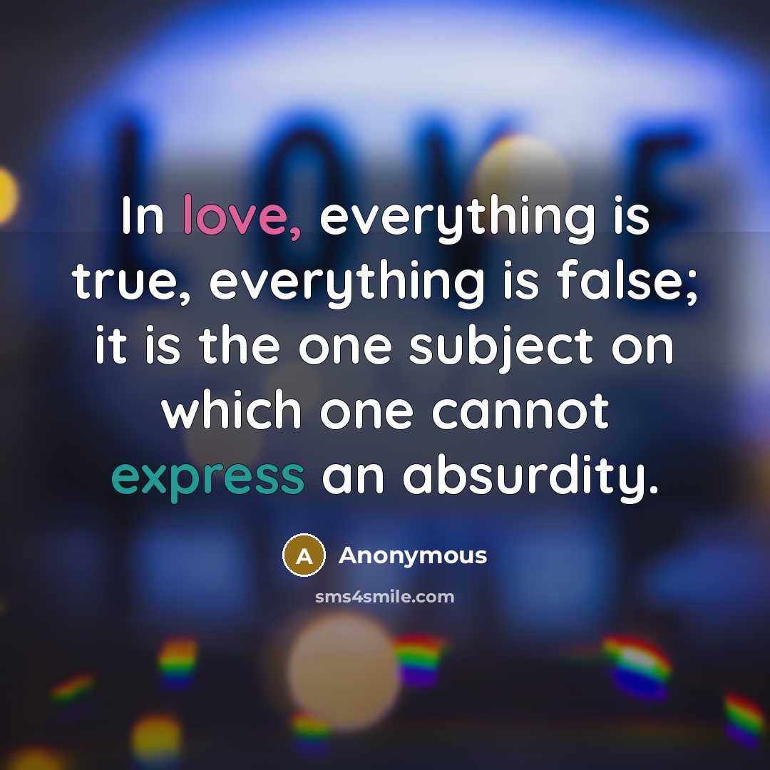 “In love, everything is true, everything is false; it is the one subject on which one cannot express an absurdity.” quote by Anonymous