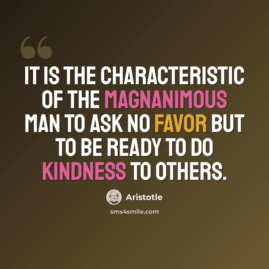 “It is the characteristic of the magnanimous man to ask no favor but to be ready to do kindness to others.” quote by Aristotle