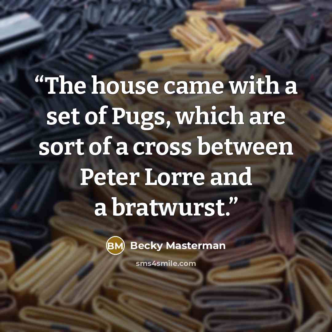 “The house came with a set of Pugs, which are sort of a cross between Peter Lorre and a bratwurst.” quote by Becky Masterman