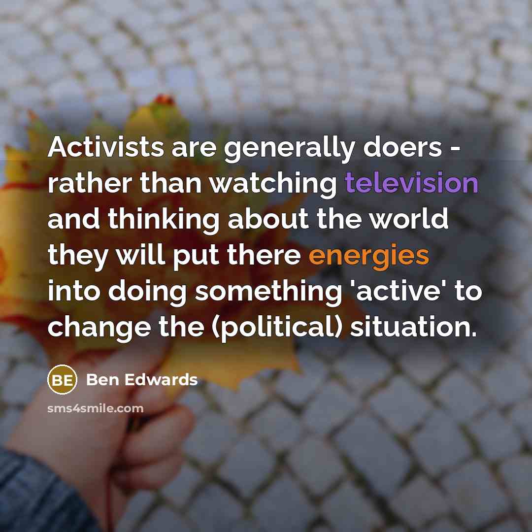 “Activists are generally doers - rather than watching television and thinking about the world they will put there energies into doing something 'active' to change the (political) situation.” quote by Ben Edwards