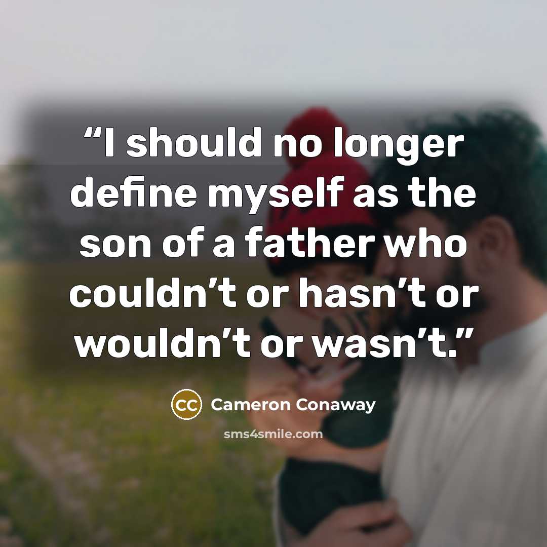 “I should no longer define myself as the son of a father who couldn’t or hasn’t or wouldn’t or wasn’t.” quote by Cameron Conaway