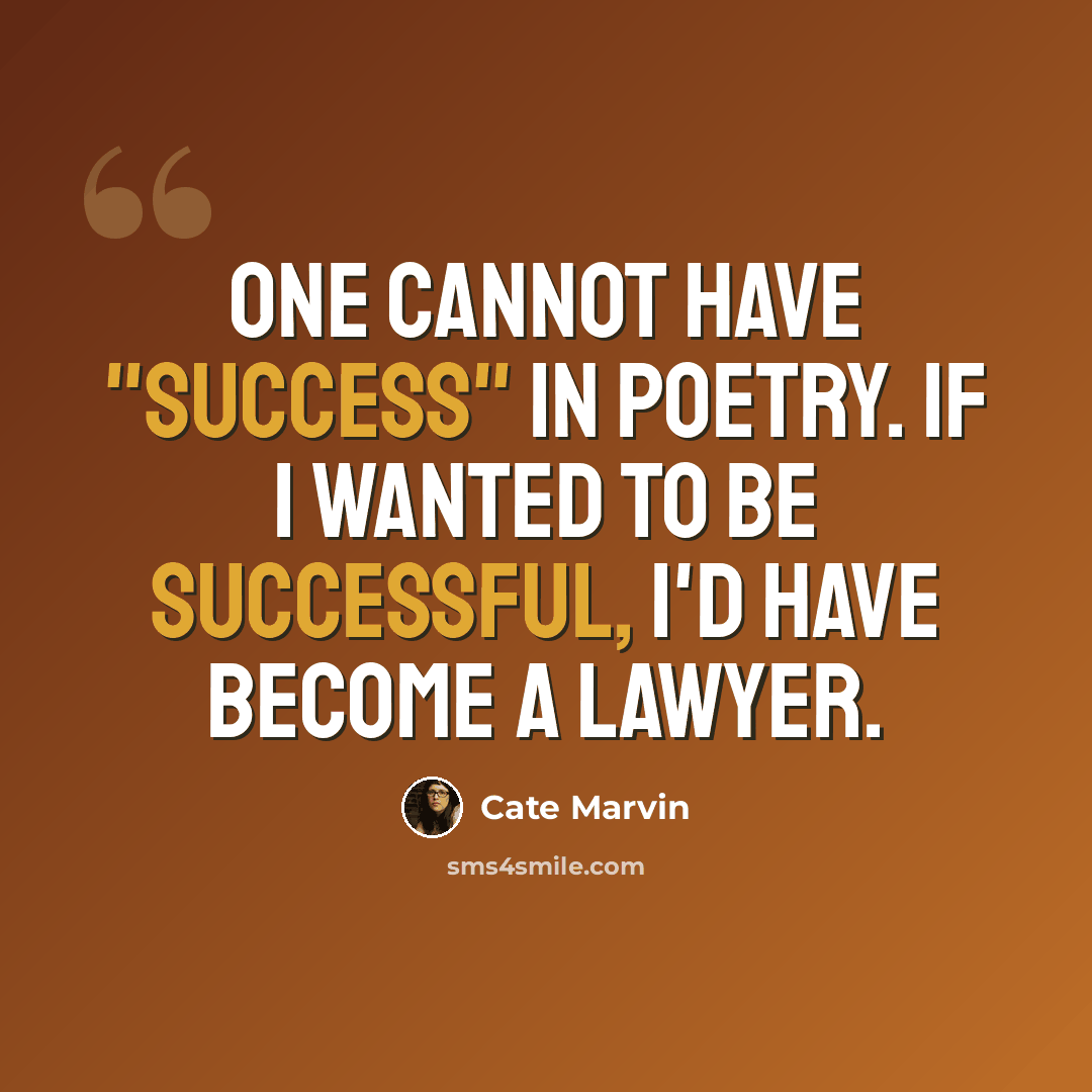 “One cannot have "success" in poetry. If I wanted to be successful, I'd have become a lawyer.” quote by Cate Marvin