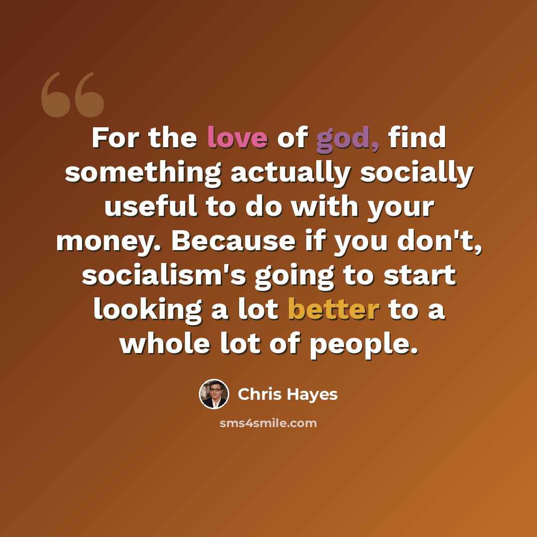 “For the love of god, find something actually socially useful to do with your money. Because if you don't, socialism's going to start looking a lot better to a whole lot of people.” quote by Chris Hayes