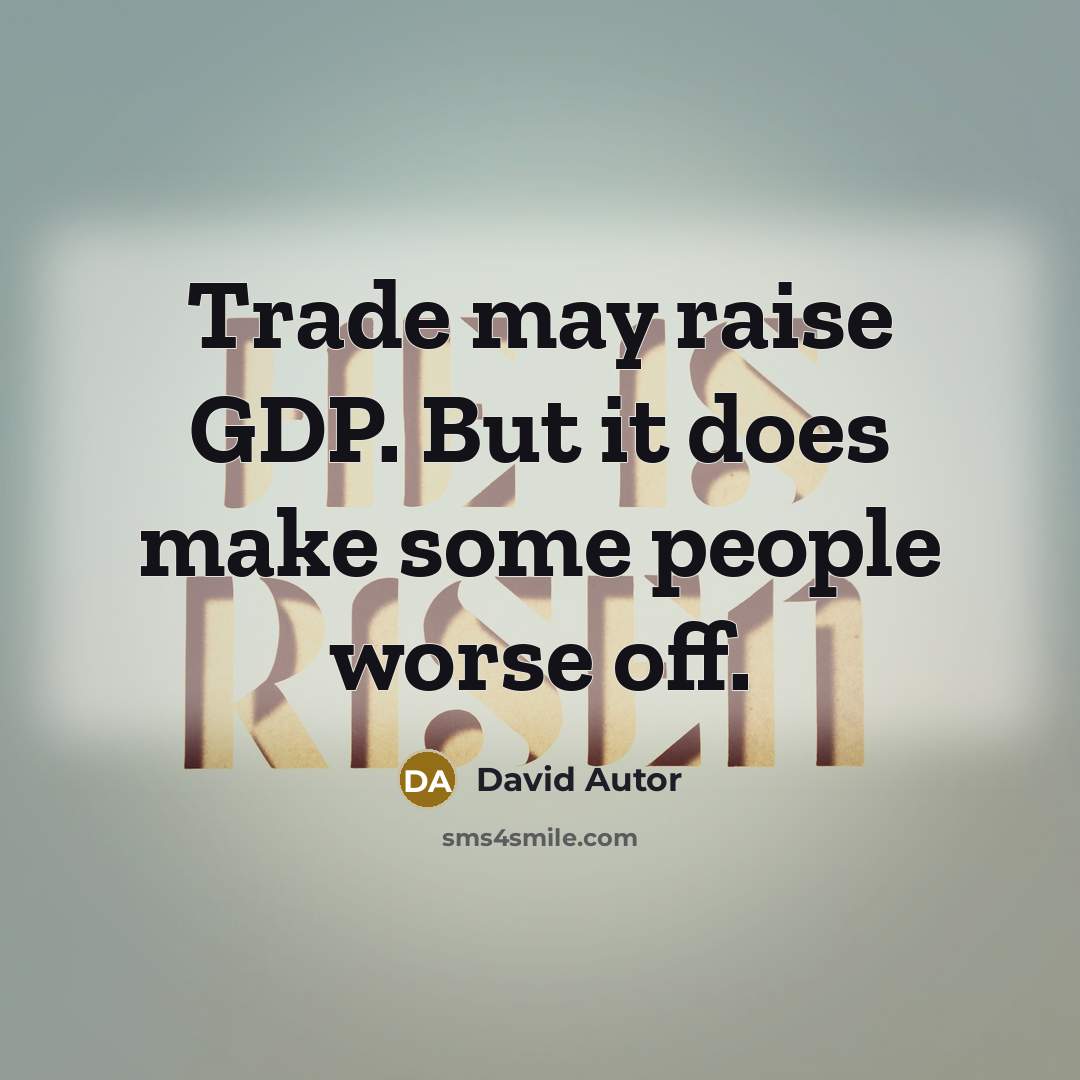 “Trade may raise GDP. But it does make some people worse off.” quote by David Autor