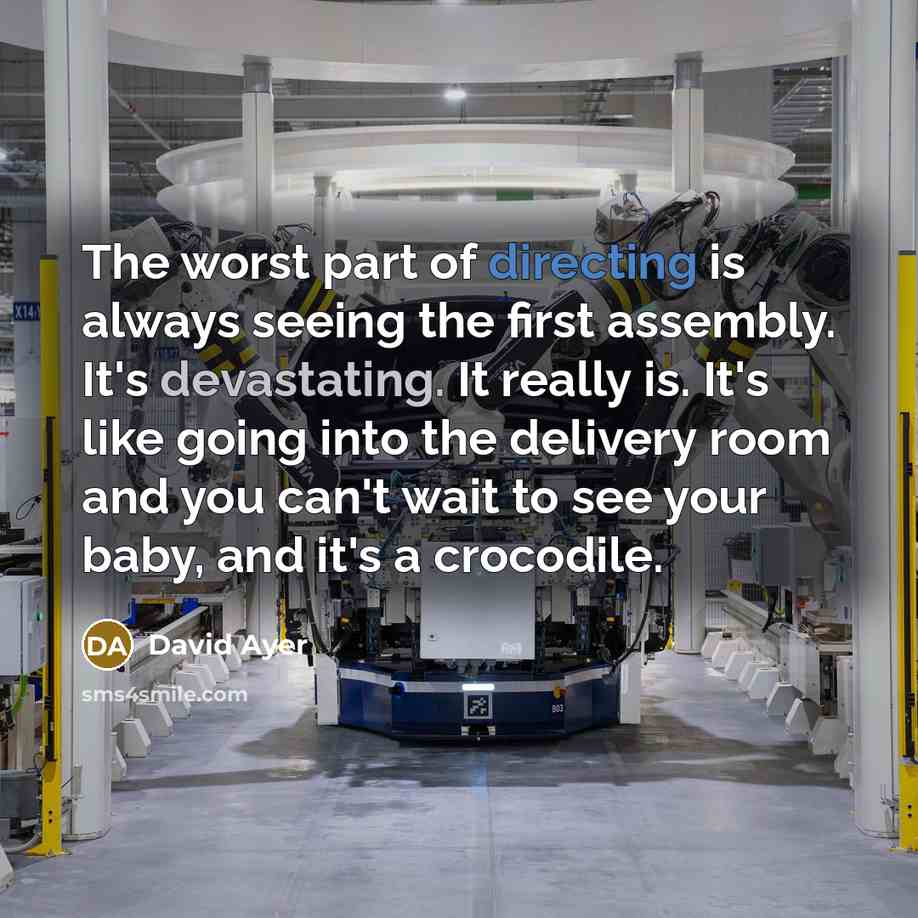 “The worst part of directing is always seeing the first assembly. It's devastating. It really is. It's like going into the delivery room and you can't wait to see your baby, and it's a crocodile.” quote by David Ayer