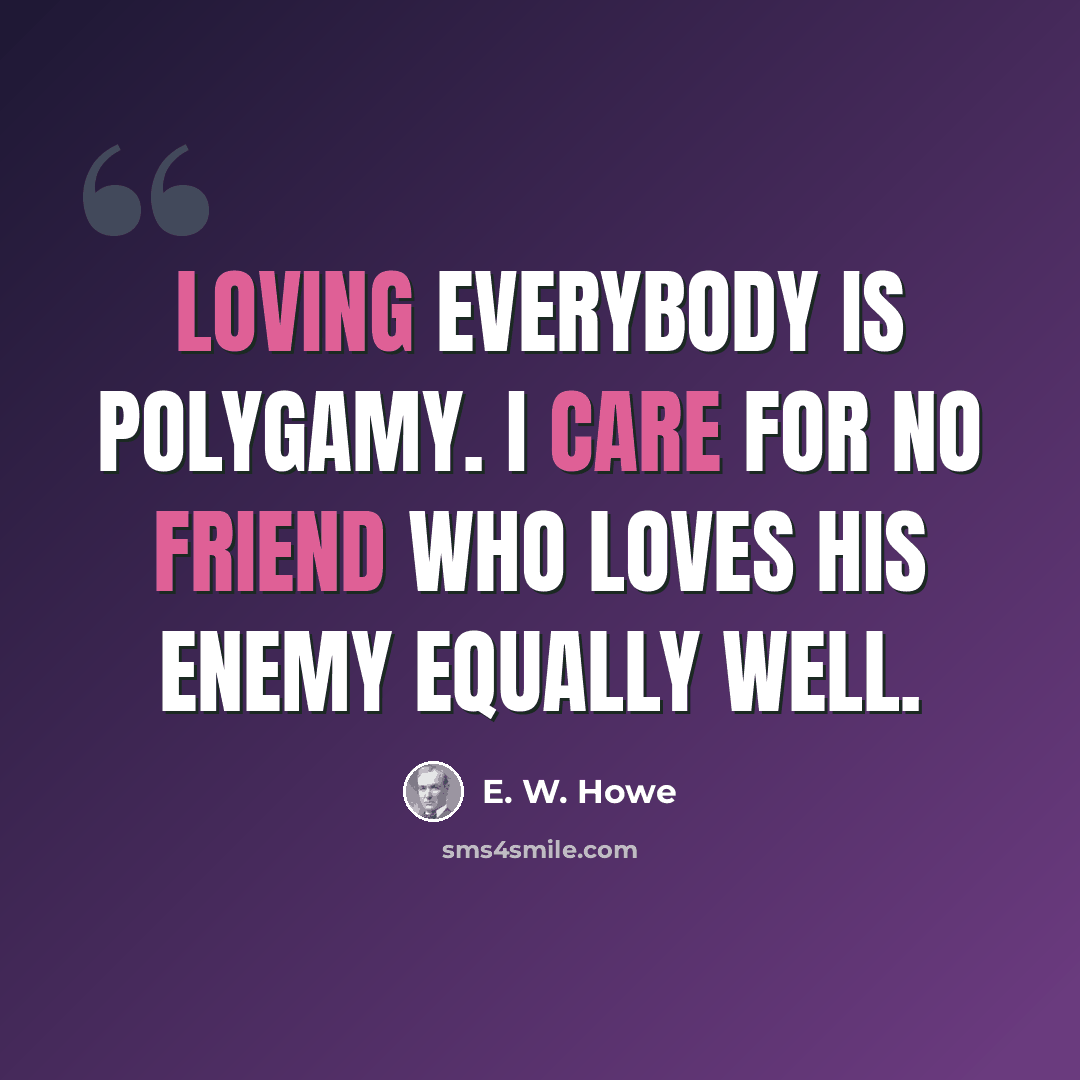 “Loving everybody is polygamy. I care for no friend who loves his enemy equally well.” quote by E. W. Howe