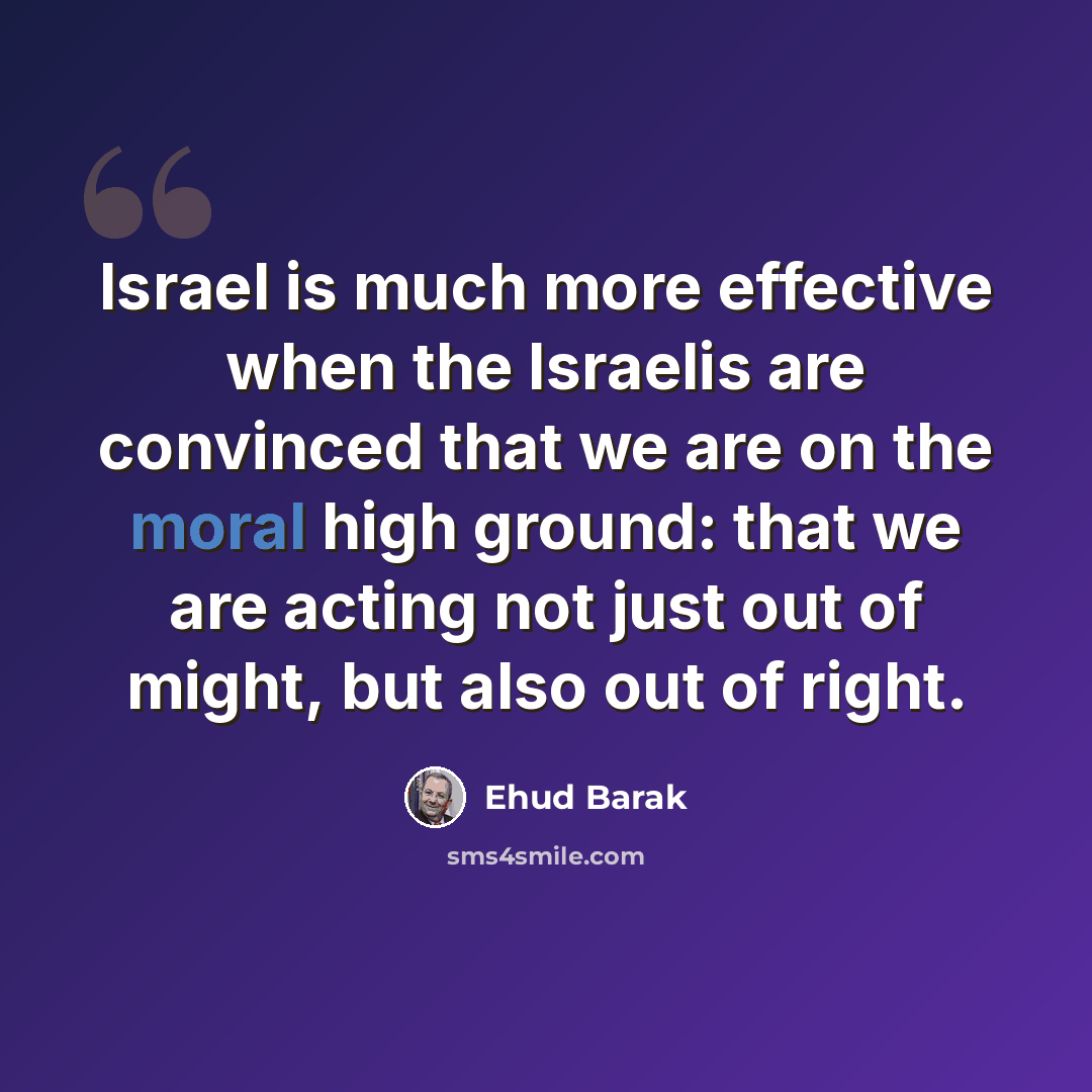 “Israel is much more effective when the Israelis are convinced that we are on the moral high ground: that we are acting not just out of might, but also out of right.” quote by Ehud Barak