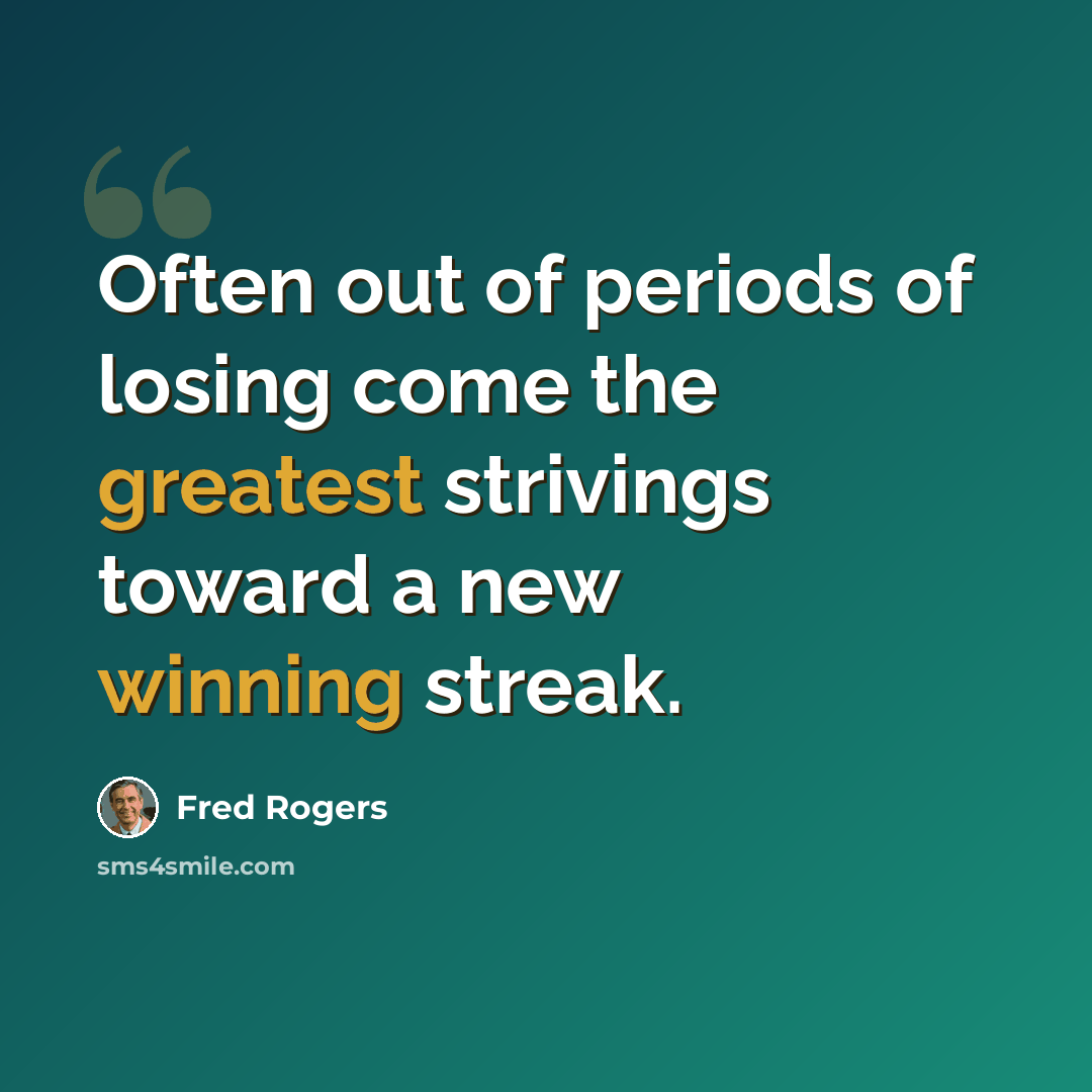 “Often out of periods of losing come the greatest strivings toward a new winning streak.” quote by Fred Rogers