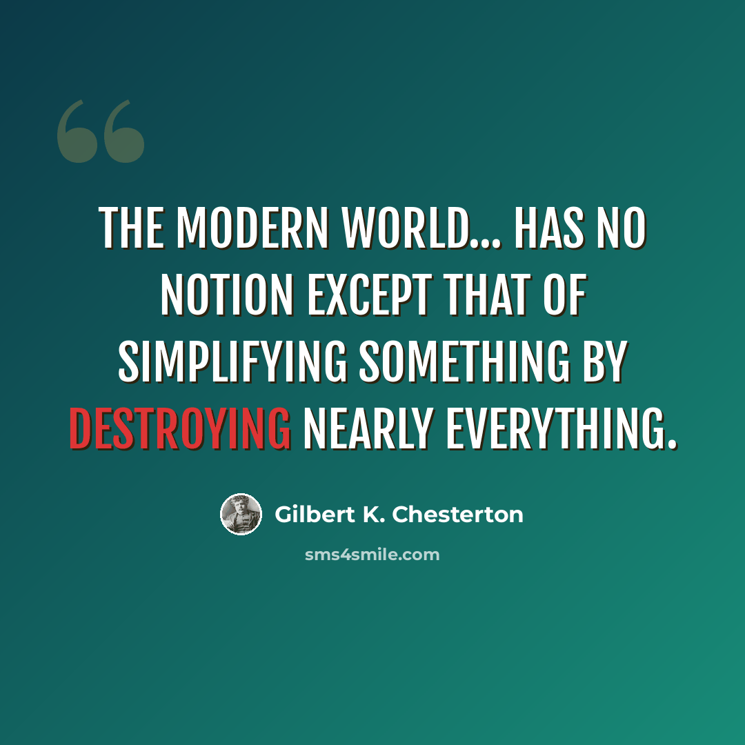 “The modern world... has no notion except that of simplifying something by destroying nearly everything.” quote by Gilbert K. Chesterton