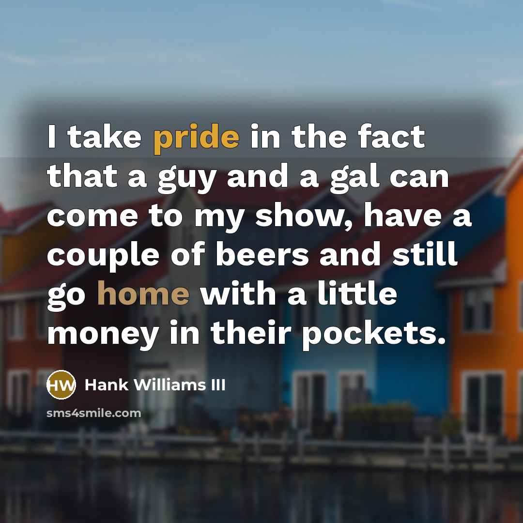 “I take pride in the fact that a guy and a gal can come to my show, have a couple of beers and still go home with a little money in their pockets.” quote by Hank Williams III