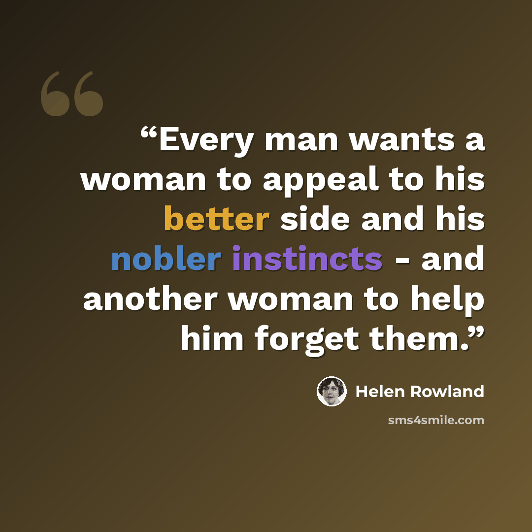 “Every man wants a woman to appeal to his better side and his nobler instincts - and another woman to help him forget them.” quote by Helen Rowland