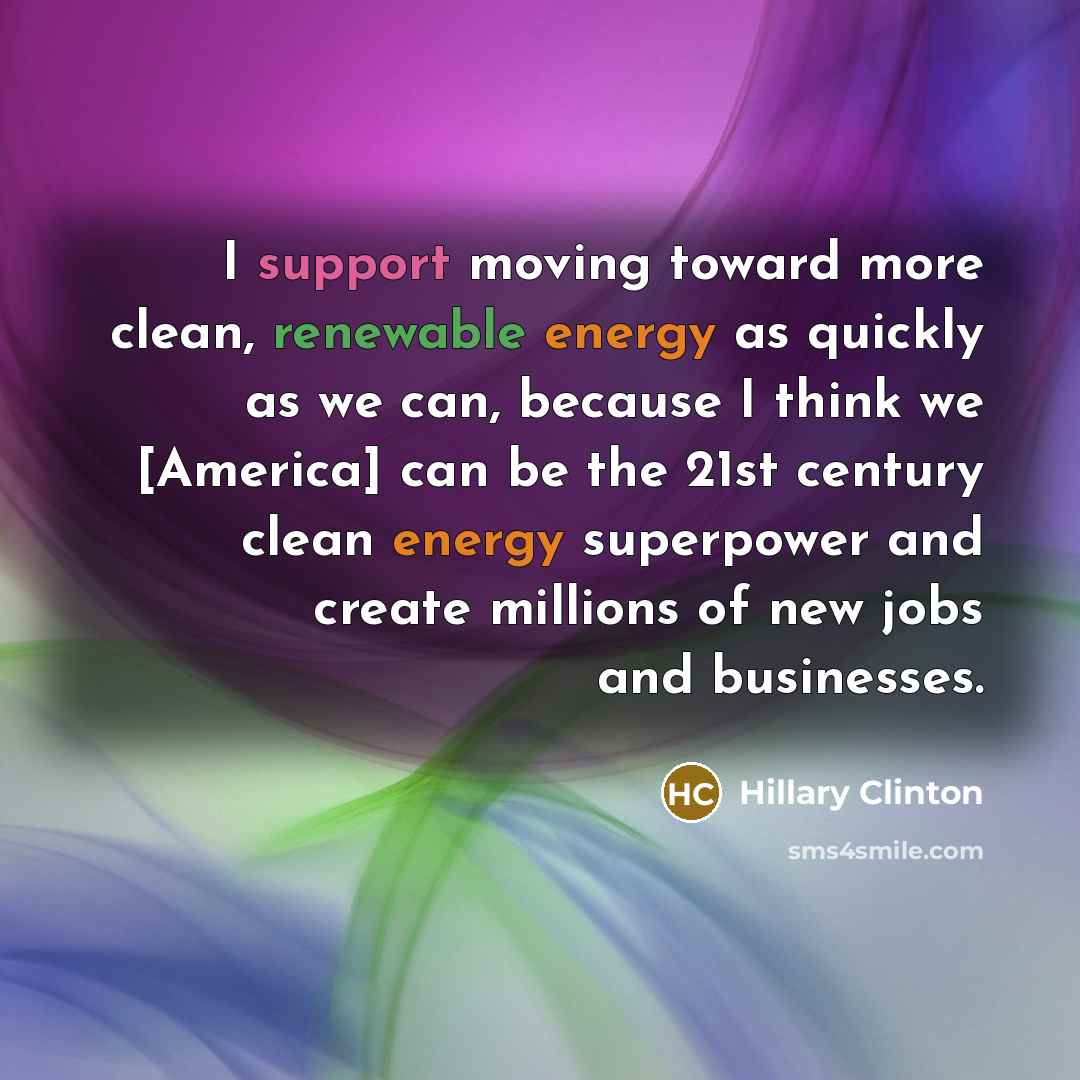 “I support moving toward more clean, renewable energy as quickly as we can, because I think we [America] can be the 21st century clean energy superpower and create millions of new jobs and businesses.” quote by Hillary Clinton