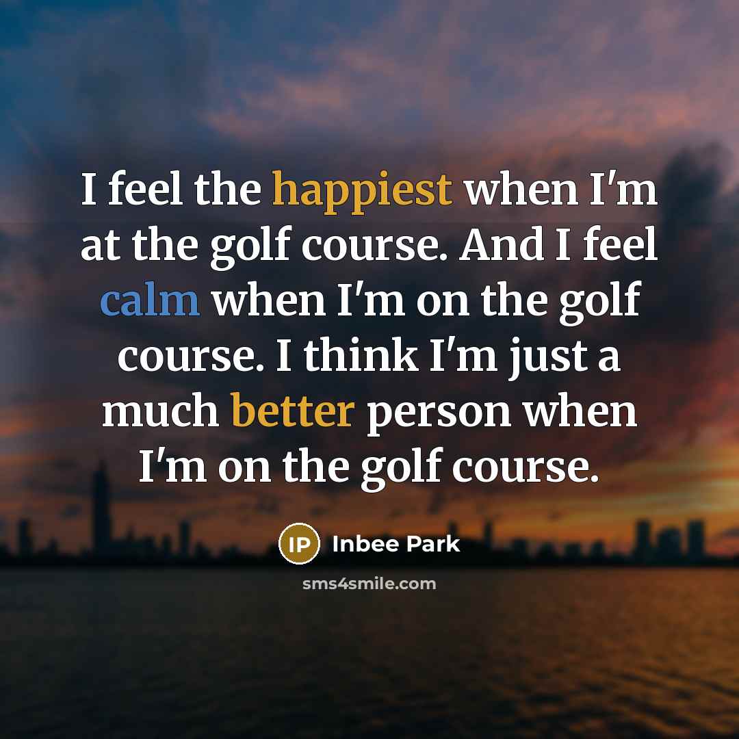 “I feel the happiest when I'm at the golf course. And I feel calm when I'm on the golf course. I think I'm just a much better person when I'm on the golf course.” quote by Inbee Park