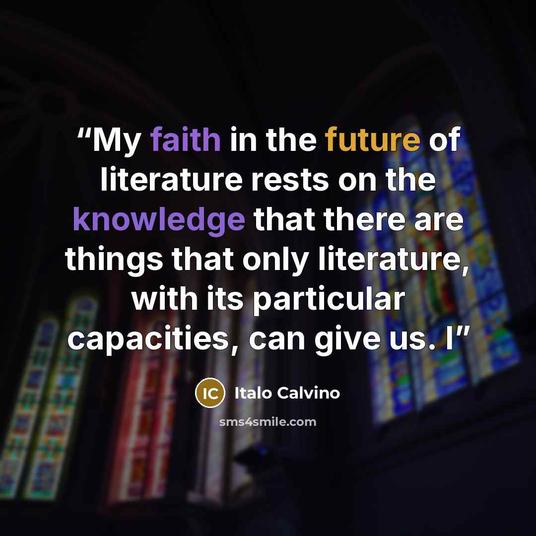 “My faith in the future of literature rests on the knowledge that there are things that only literature, with its particular capacities, can give us. I” quote by Italo Calvino