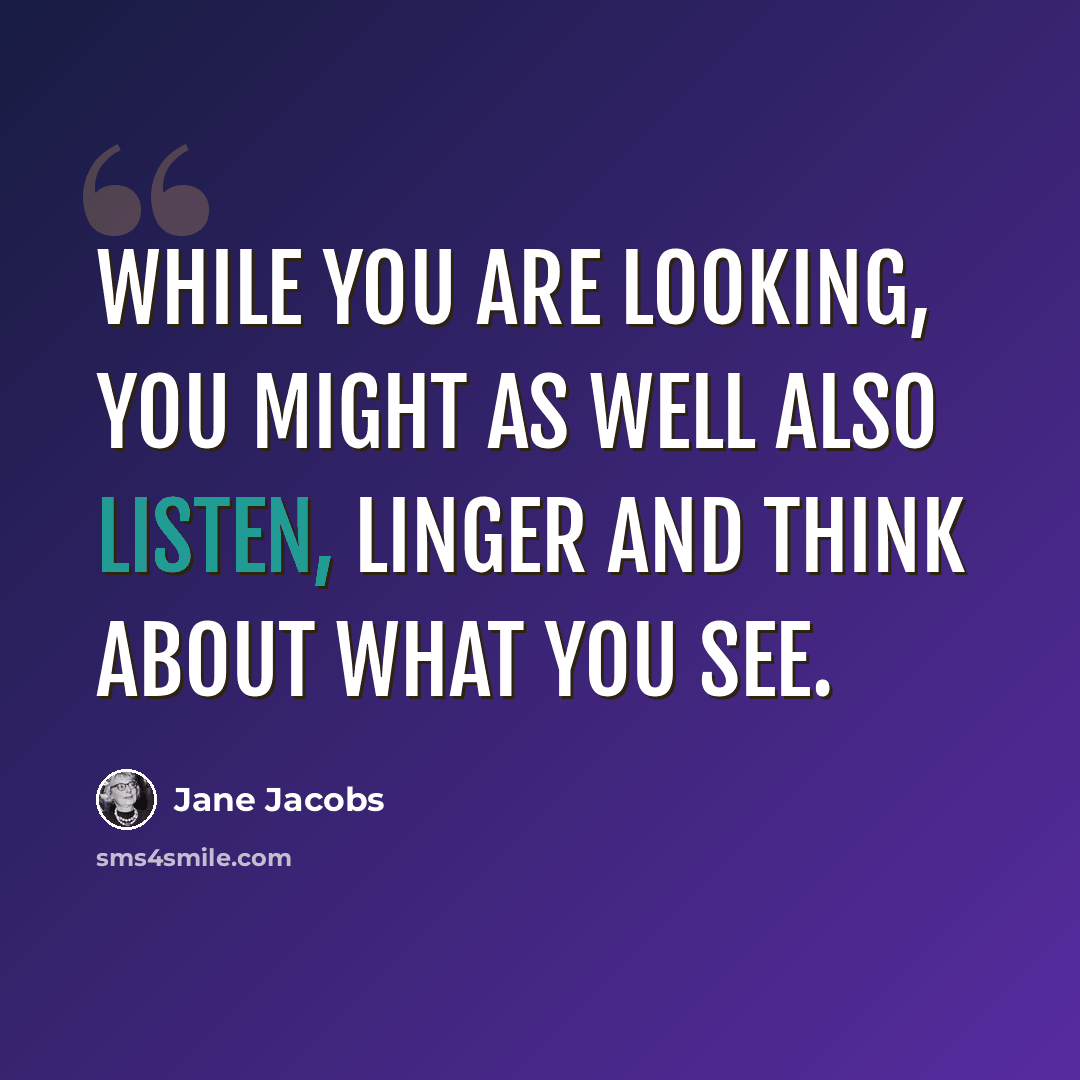 “While you are looking, you might as well also listen, linger and think about what you see.” quote by Jane Jacobs