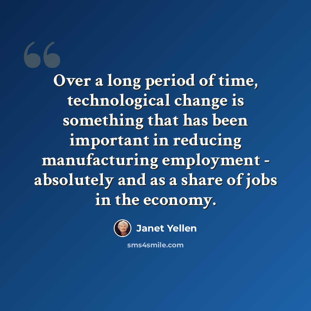 “Over a long period of time, technological change is something that has been important in reducing manufacturing employment - absolutely and as a share of jobs in the economy.” quote by Janet Yellen