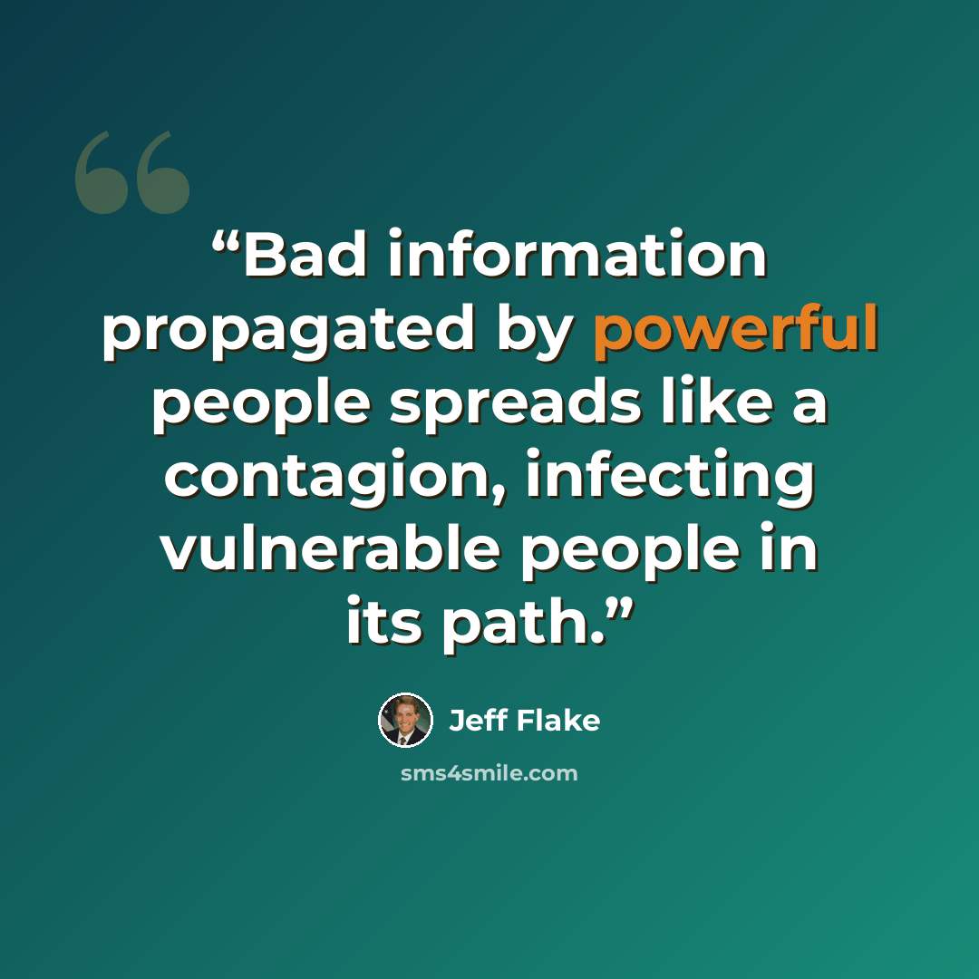 “Bad information propagated by powerful people spreads like a contagion, infecting vulnerable people in its path.” quote by Jeff Flake