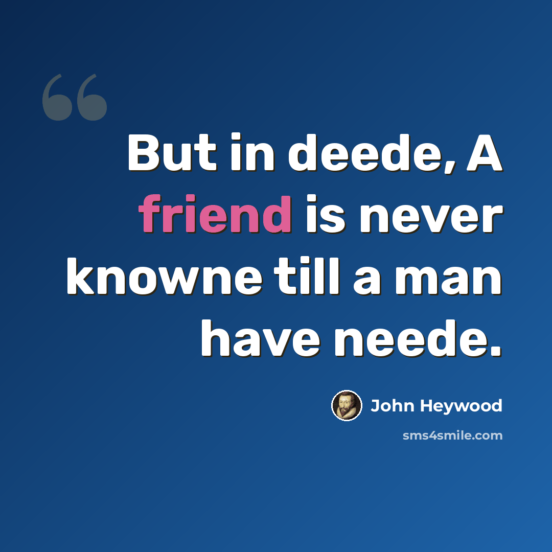 “But in deede, A friend is never knowne till a man have neede.” quote by John Heywood