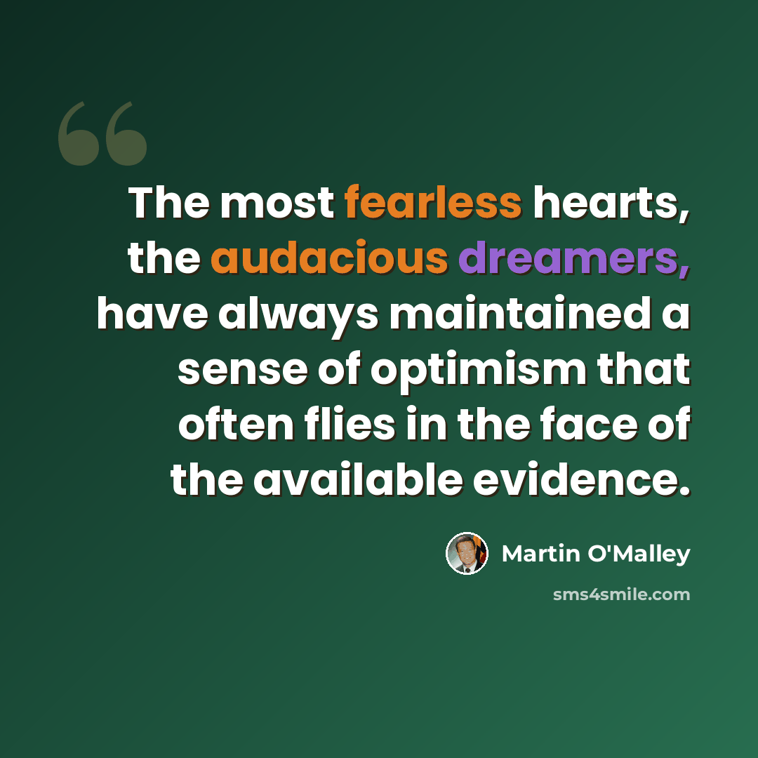 “The most fearless hearts, the audacious dreamers, have always maintained a sense of optimism that often flies in the face of the available evidence.” quote by Martin O'Malley