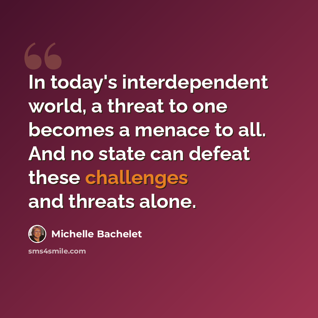 “In today's interdependent world, a threat to one becomes a menace to all. And no state can defeat these challenges and threats alone.” quote by Michelle Bachelet