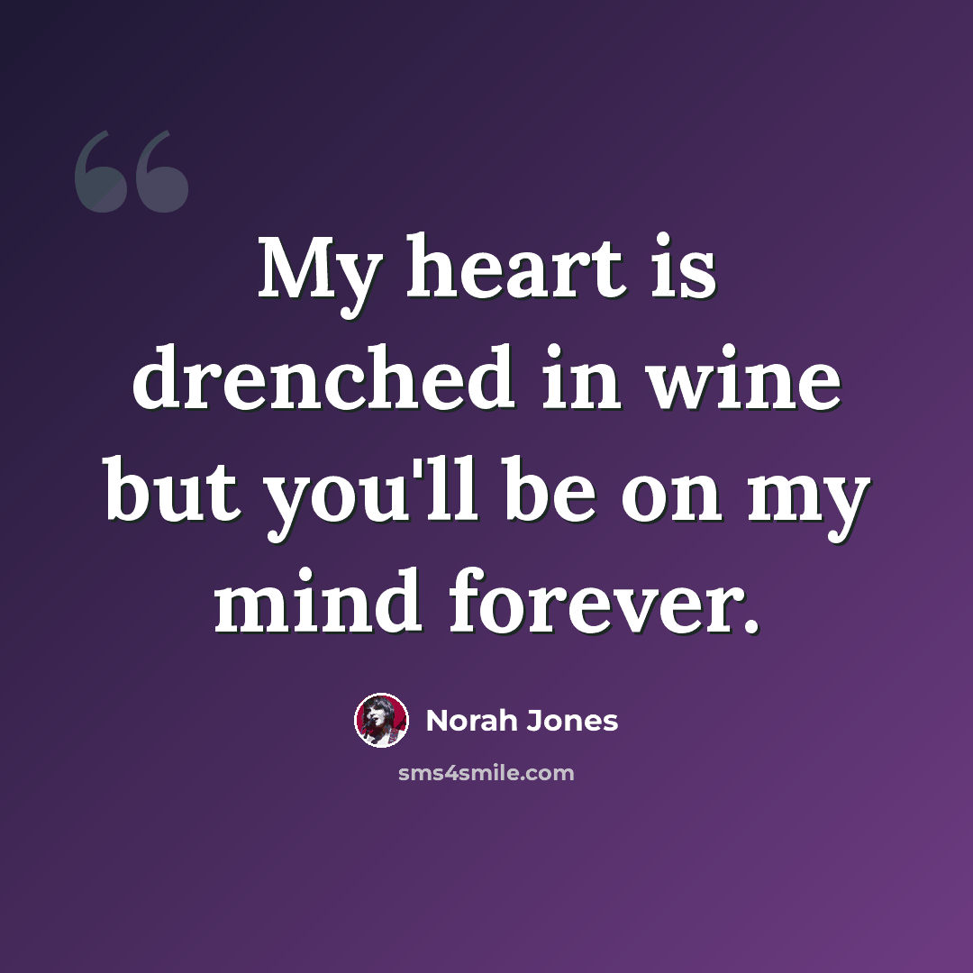 “My heart is drenched in wine but you'll be on my mind forever.” quote by Norah Jones
