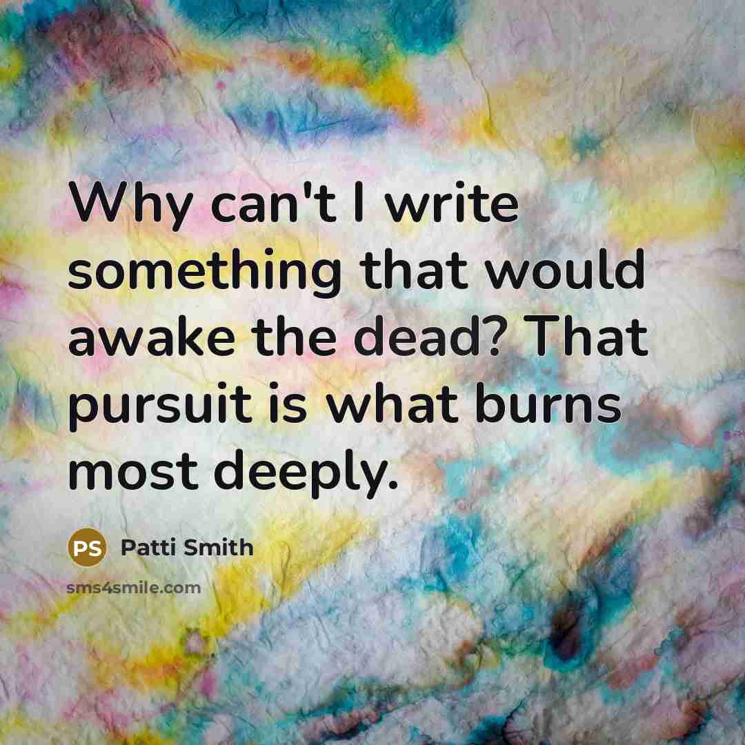 “Why can't I write something that would awake the dead? That pursuit is what burns most deeply.” quote by Patti Smith