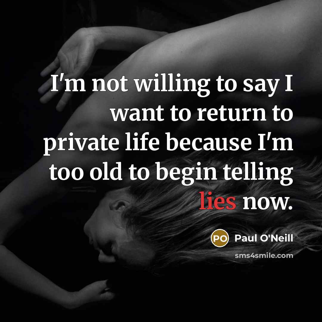“I'm not willing to say I want to return to private life because I'm too old to begin telling lies now.” quote by Paul O'Neill